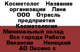 Косметолог › Название организации ­ Лана, ООО › Отрасль предприятия ­ Косметология › Минимальный оклад ­ 1 - Все города Работа » Вакансии   . Ненецкий АО,Оксино с.